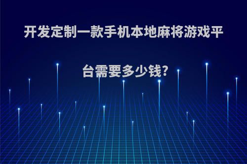 开发定制一款手机本地麻将游戏平台需要多少钱?(手机麻将软件开发定制)