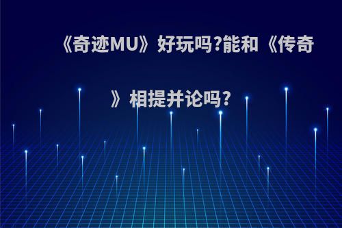 《奇迹MU》好玩吗?能和《传奇》相提并论吗?(奇迹mu好玩不)