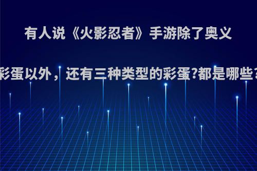 有人说《火影忍者》手游除了奥义彩蛋以外，还有三种类型的彩蛋?都是哪些?