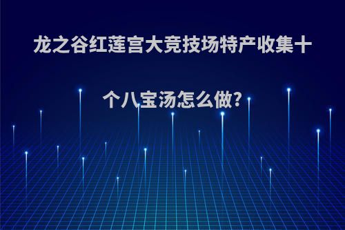 龙之谷红莲宫大竞技场特产收集十个八宝汤怎么做?(龙之谷红莲宫成就)