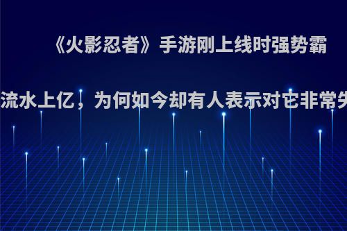 《火影忍者》手游刚上线时强势霸榜且流水上亿，为何如今却有人表示对它非常失望?