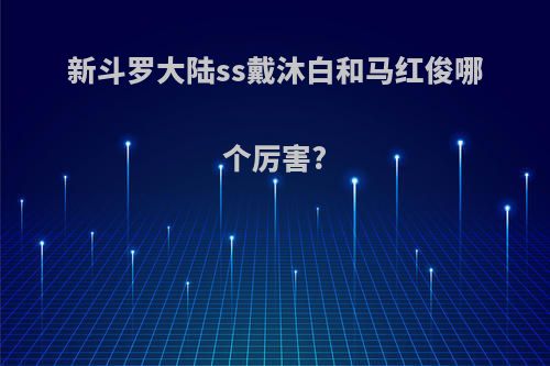 新斗罗大陆ss戴沐白和马红俊哪个厉害?