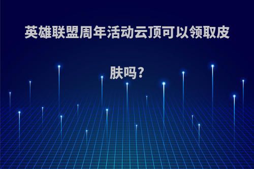 英雄联盟周年活动云顶可以领取皮肤吗?