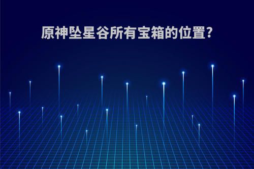 原神坠星谷所有宝箱的位置?