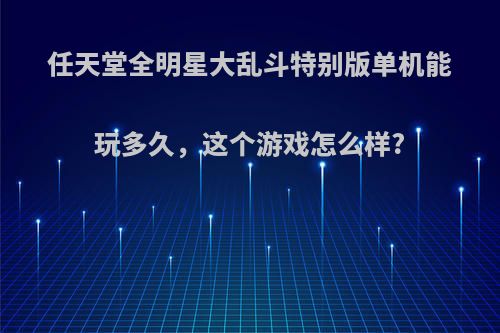 任天堂全明星大乱斗特别版单机能玩多久，这个游戏怎么样?