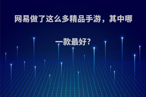 网易做了这么多精品手游，其中哪一款最好?(网易做了这么多精品手游,其中哪一款最好用)