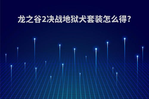 龙之谷2决战地狱犬套装怎么得?(龙之谷2决战地狱犬套装怎么得到)