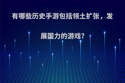 有哪些历史手游包括领土扩张，发展国力的游戏?(领土扩张的手机单机游戏)