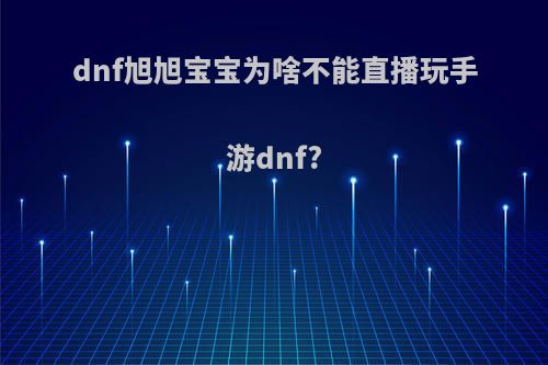 dnf旭旭宝宝为啥不能直播玩手游dnf?