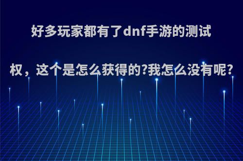 好多玩家都有了dnf手游的测试权，这个是怎么获得的?我怎么没有呢?