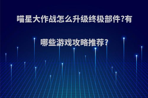 喵星大作战怎么升级终极部件?有哪些游戏攻略推荐?