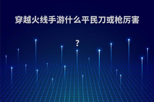 穿越火线手游什么平民刀或枪厉害?