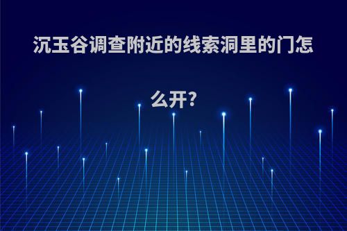 沉玉谷调查附近的线索洞里的门怎么开?