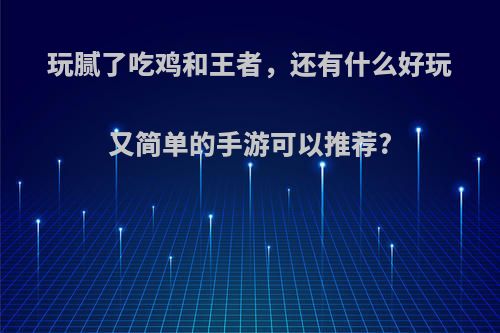 玩腻了吃鸡和王者，还有什么好玩又简单的手游可以推荐?(比王者简单的游戏)