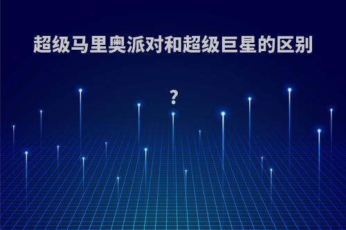 超级马里奥派对和超级巨星的区别?