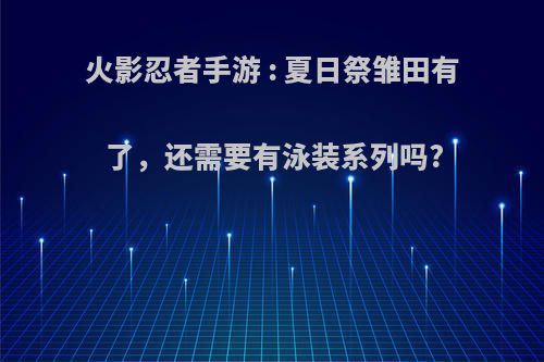 火影忍者手游 : 夏日祭雏田有了，还需要有泳装系列吗?(火影忍者雏田夏日祭如何获取)