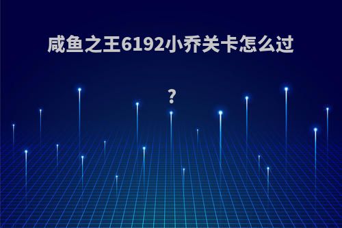 咸鱼之王6192小乔关卡怎么过?