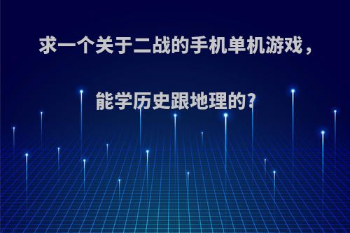 求一个关于二战的手机单机游戏，能学历史跟地理的?(一款关于二战的单机手游)