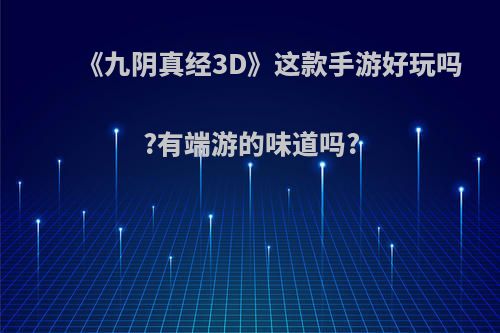 《九阴真经3D》这款手游好玩吗?有端游的味道吗?(九阴真经3d有人玩吗)