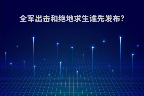 全军出击和绝地求生谁先发布?