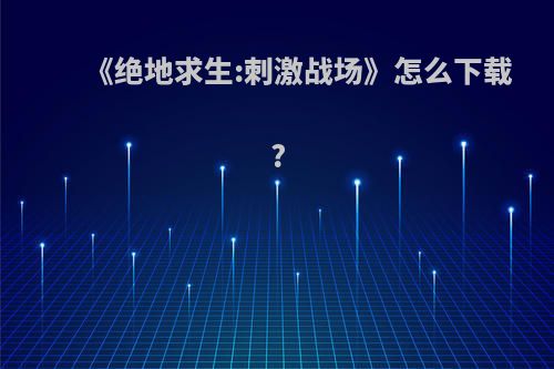 《绝地求生:刺激战场》怎么下载?(《绝地求生:刺激战场》怎么下载手机版)