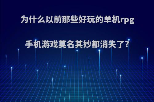 为什么以前那些好玩的单机rpg手机游戏莫名其妙都消失了?(rpg游戏越来越少)