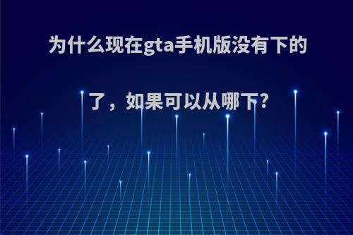 为什么现在gta手机版没有下的了，如果可以从哪下?(手机版gta在哪个应用才能下载到)