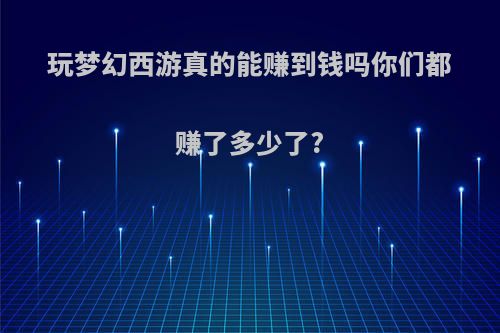 玩梦幻西游真的能赚到钱吗你们都赚了多少了?(玩梦幻西游能赚钱不)