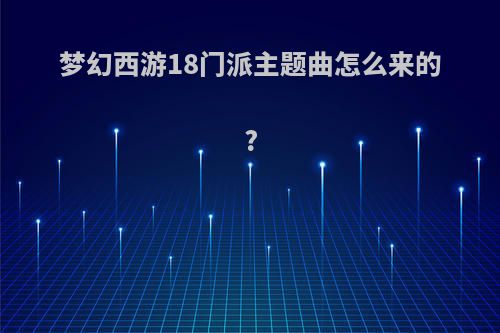 梦幻西游18门派主题曲怎么来的?