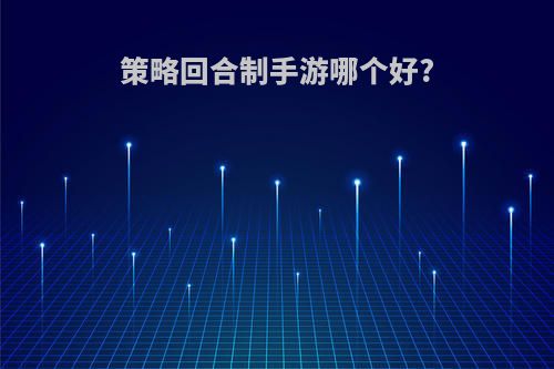 策略回合制手游哪个好?(策略回合制手游哪个好一点)