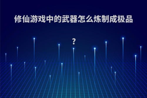 修仙游戏中的武器怎么炼制成极品?