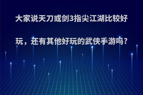 大家说天刀或剑3指尖江湖比较好玩，还有其他好玩的武侠手游吗?