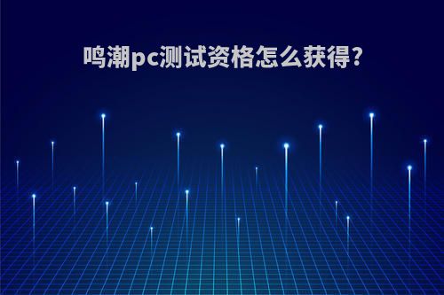 鸣潮pc测试资格怎么获得?