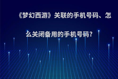 《梦幻西游》关联的手机号码、怎么关闭备用的手机号码?(梦幻西游怎么解除关联手机旧手机号已经不用了)