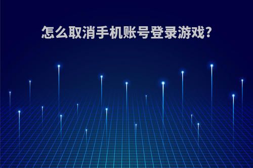 怎么取消手机账号登录游戏?(怎么取消手机账号登录游戏授权)