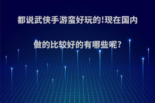 都说武侠手游蛮好玩的!现在国内做的比较好的有哪些呢?(2021武侠手游哪个好玩最火)