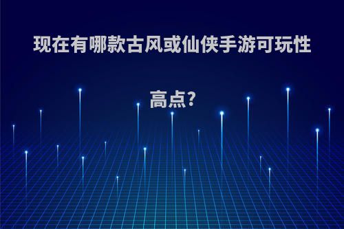 现在有哪款古风或仙侠手游可玩性高点?