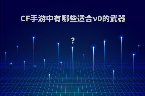 CF手游中有哪些适合v0的武器?(cf手游中有哪些适合v0的武器)