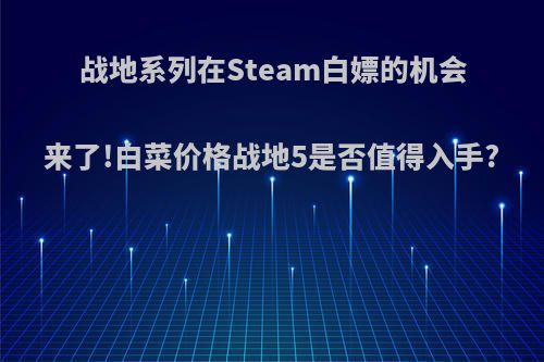 战地系列在Steam白嫖的机会来了!白菜价格战地5是否值得入手?