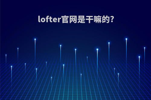 lofter官网是干嘛的?