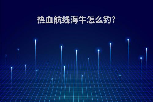 热血航线海牛怎么钓?