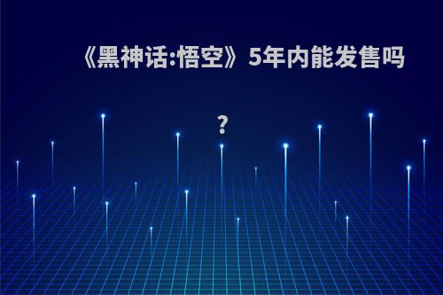 《黑神话:悟空》5年内能发售吗?