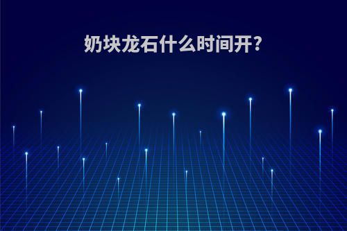 奶块龙石什么时间开?