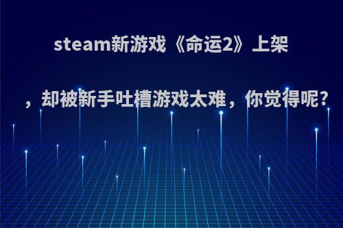 steam新游戏《命运2》上架，却被新手吐槽游戏太难，你觉得呢?