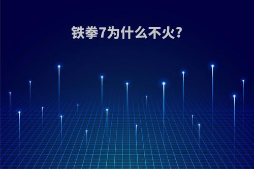 铁拳7为什么不火?