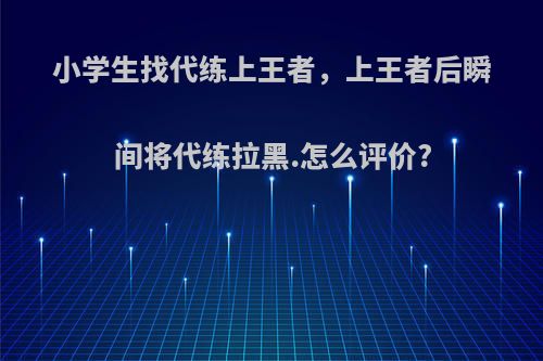 小学生找代练上王者，上王者后瞬间将代练拉黑.怎么评价?