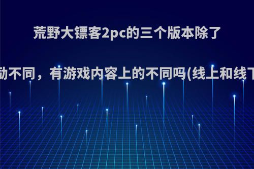 荒野大镖客2pc的三个版本除了奖励不同，有游戏内容上的不同吗(线上和线下)?