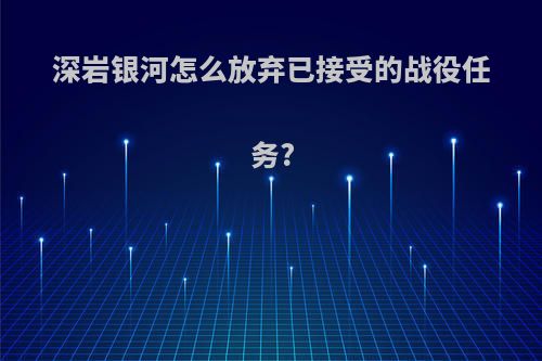 深岩银河怎么放弃已接受的战役任务?