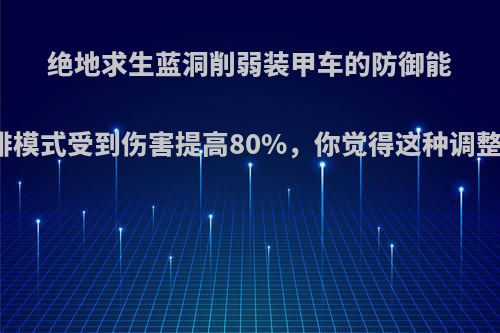 绝地求生蓝洞削弱装甲车的防御能力，单排模式受到伤害提高80%，你觉得这种调整公平吗?