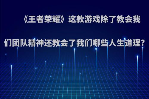 《王者荣耀》这款游戏除了教会我们团队精神还教会了我们哪些人生道理?